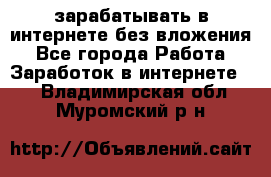 зарабатывать в интернете без вложения - Все города Работа » Заработок в интернете   . Владимирская обл.,Муромский р-н